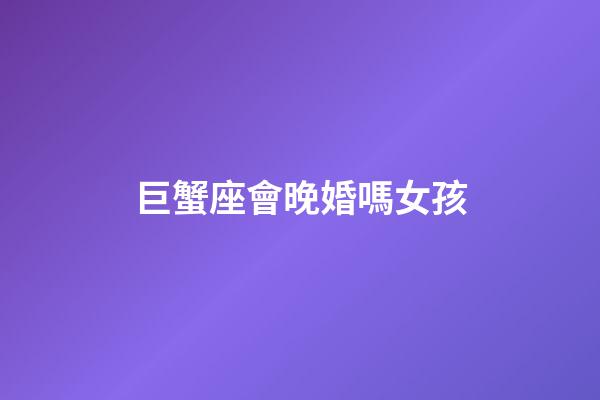 巨蟹座會晚婚嗎女孩-第1張-星座運勢-玄機派
