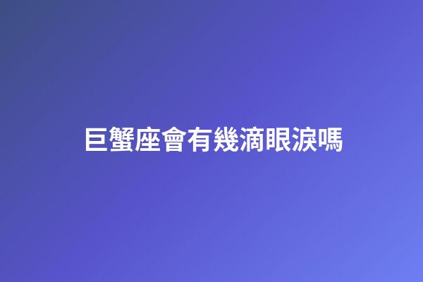 巨蟹座會有幾滴眼淚嗎