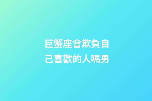 巨蟹座會欺負自己喜歡的人嗎男-第1張-星座運勢-玄機派