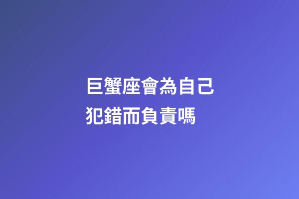 巨蟹座會為自己犯錯而負責嗎-第1張-星座運勢-玄機派