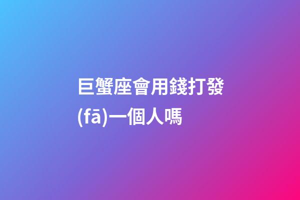 巨蟹座會用錢打發(fā)一個人嗎-第1張-星座運勢-玄機派