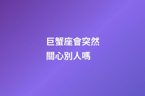 巨蟹座會突然關心別人嗎-第1張-星座運勢-玄機派