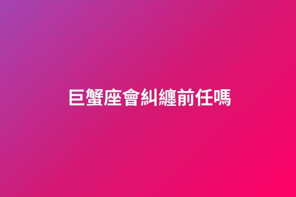 巨蟹座會糾纏前任嗎-第1張-星座運勢-玄機派