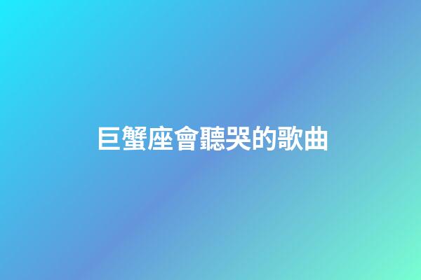 巨蟹座會聽哭的歌曲-第1張-星座運(yùn)勢-玄機(jī)派