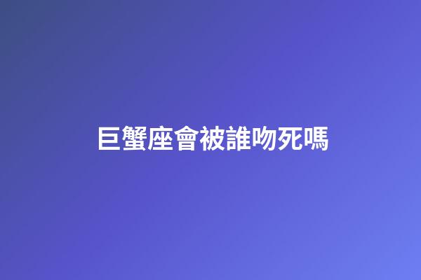 巨蟹座會被誰吻死嗎-第1張-星座運勢-玄機派