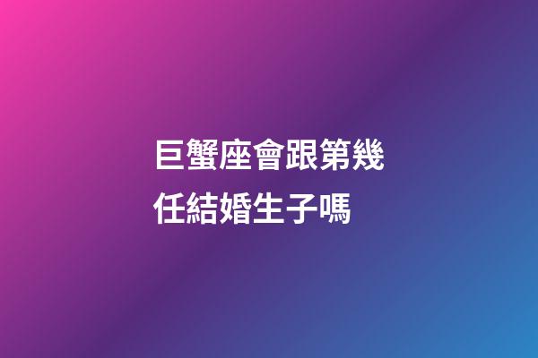 巨蟹座會跟第幾任結婚生子嗎-第1張-星座運勢-玄機派