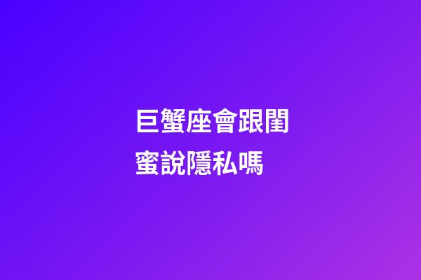 巨蟹座會跟閨蜜說隱私嗎-第1張-星座運勢-玄機派