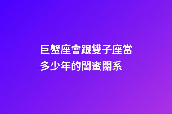 巨蟹座會跟雙子座當多少年的閨蜜關系-第1張-星座運勢-玄機派