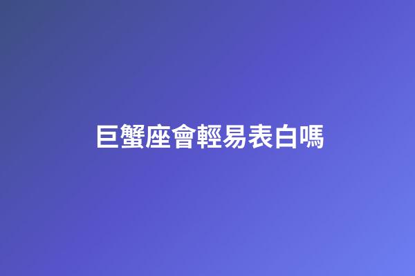 巨蟹座會輕易表白嗎-第1張-星座運勢-玄機派