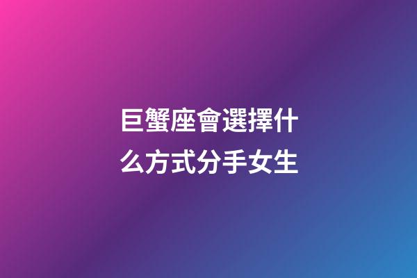 巨蟹座會選擇什么方式分手女生-第1張-星座運勢-玄機派