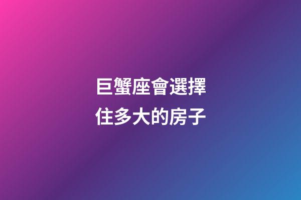 巨蟹座會選擇住多大的房子-第1張-星座運勢-玄機派