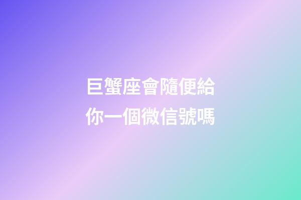 巨蟹座會隨便給你一個微信號嗎-第1張-星座運勢-玄機派