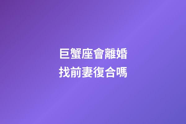 巨蟹座會離婚找前妻復合嗎-第1張-星座運勢-玄機派