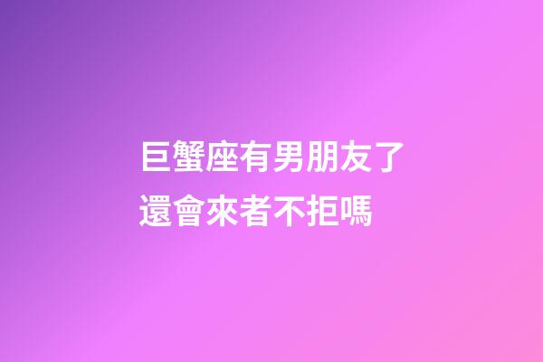 巨蟹座有男朋友了還會來者不拒嗎-第1張-星座運勢-玄機派