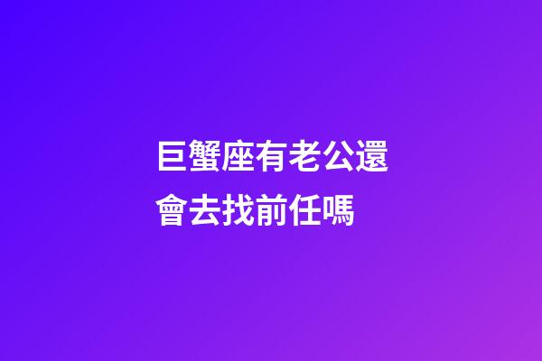 巨蟹座有老公還會去找前任嗎-第1張-星座運(yùn)勢-玄機(jī)派