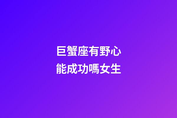 巨蟹座有野心能成功嗎女生-第1張-星座運勢-玄機派