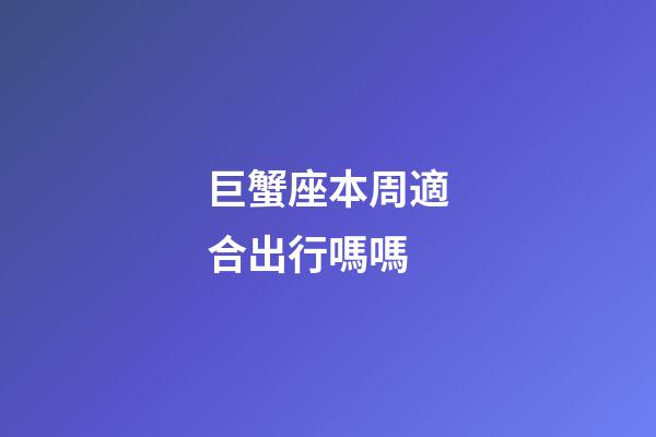 巨蟹座本周適合出行嗎嗎-第1張-星座運勢-玄機派