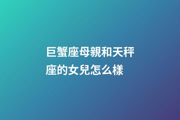 巨蟹座母親和天秤座的女兒怎么樣-第1張-星座運勢-玄機派