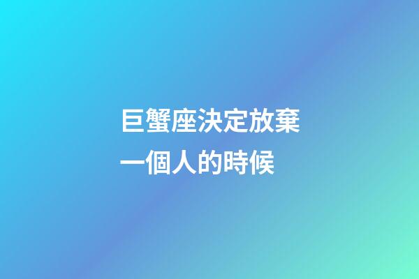 巨蟹座決定放棄一個人的時候-第1張-星座運勢-玄機派