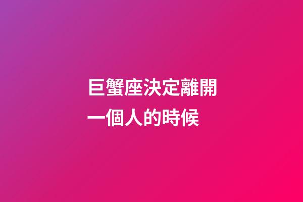 巨蟹座決定離開一個人的時候-第1張-星座運勢-玄機派