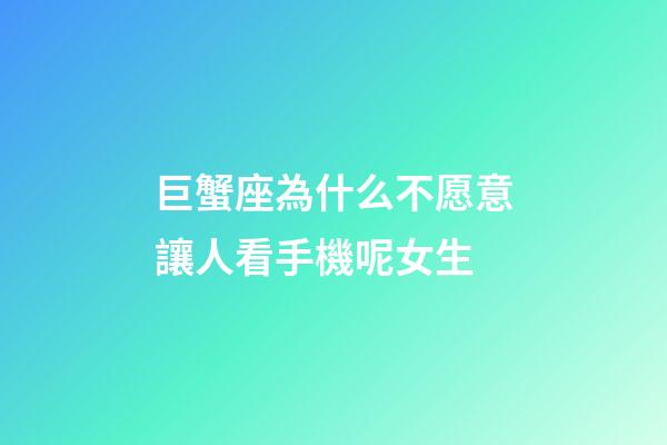 巨蟹座為什么不愿意讓人看手機呢女生-第1張-星座運勢-玄機派