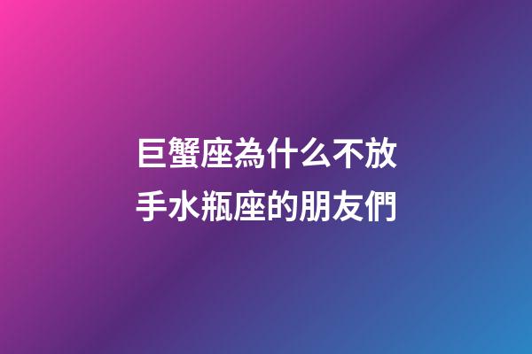 巨蟹座為什么不放手水瓶座的朋友們-第1張-星座運勢-玄機派