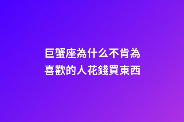 巨蟹座為什么不肯為喜歡的人花錢買東西-第1張-星座運勢-玄機派