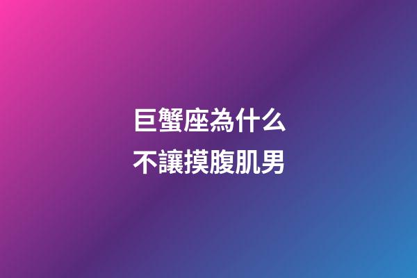 巨蟹座為什么不讓摸腹肌男