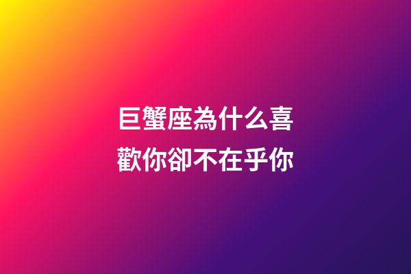 巨蟹座為什么喜歡你卻不在乎你-第1張-星座運勢-玄機派
