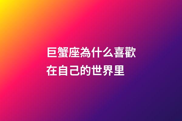 巨蟹座為什么喜歡在自己的世界里-第1張-星座運勢-玄機派