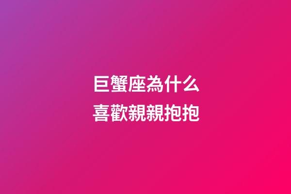 巨蟹座為什么喜歡親親抱抱-第1張-星座運勢-玄機派
