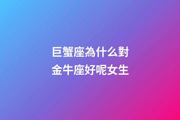 巨蟹座為什么對金牛座好呢女生-第1張-星座運(yùn)勢-玄機(jī)派