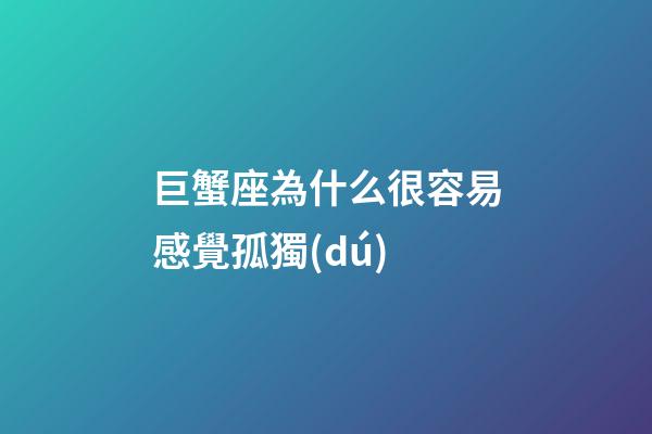 巨蟹座為什么很容易感覺孤獨(dú)-第1張-星座運(yùn)勢(shì)-玄機(jī)派