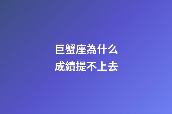 巨蟹座為什么成績提不上去-第1張-星座運勢-玄機派
