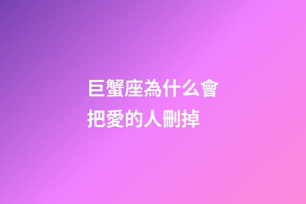 巨蟹座為什么會把愛的人刪掉