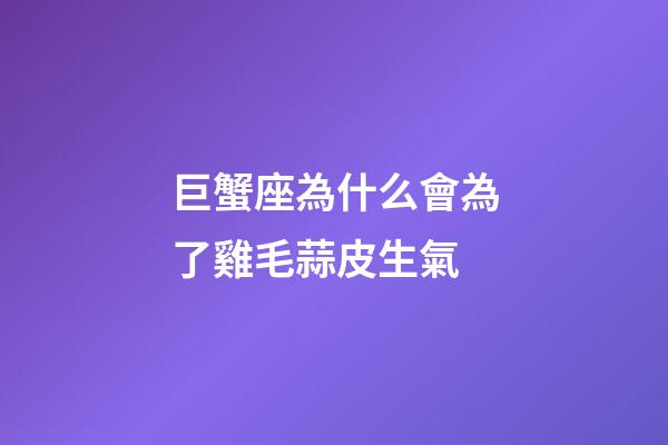 巨蟹座為什么會為了雞毛蒜皮生氣-第1張-星座運勢-玄機派