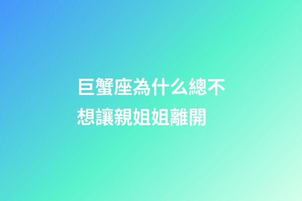 巨蟹座為什么總不想讓親姐姐離開-第1張-星座運(yùn)勢-玄機(jī)派