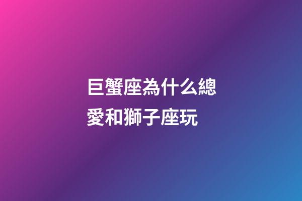 巨蟹座為什么總愛和獅子座玩-第1張-星座運勢-玄機派