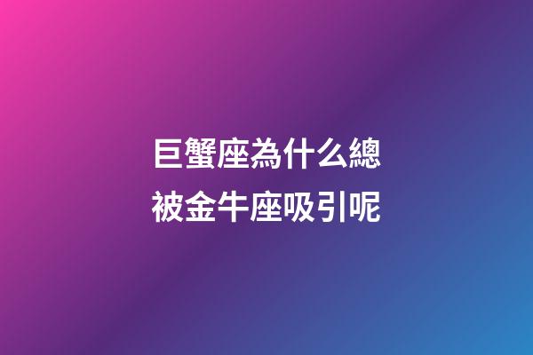 巨蟹座為什么總被金牛座吸引呢-第1張-星座運勢-玄機派