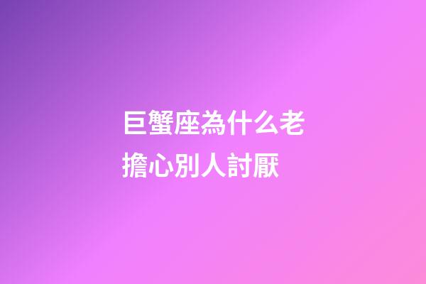 巨蟹座為什么老擔心別人討厭-第1張-星座運勢-玄機派