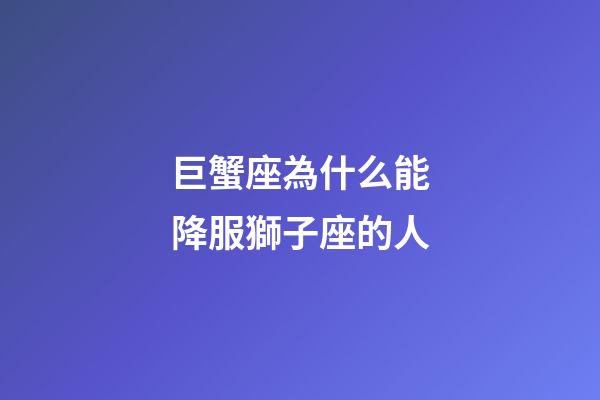 巨蟹座為什么能降服獅子座的人-第1張-星座運勢-玄機派