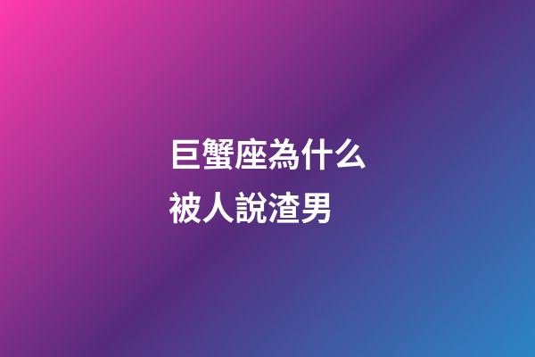 巨蟹座為什么被人說渣男-第1張-星座運勢-玄機派
