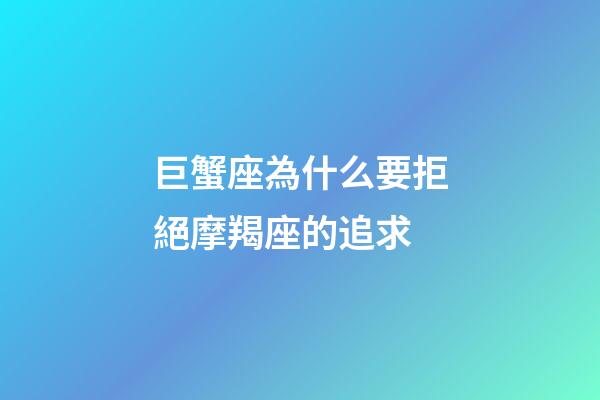 巨蟹座為什么要拒絕摩羯座的追求-第1張-星座運(yùn)勢(shì)-玄機(jī)派