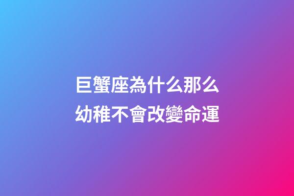 巨蟹座為什么那么幼稚不會改變命運-第1張-星座運勢-玄機派