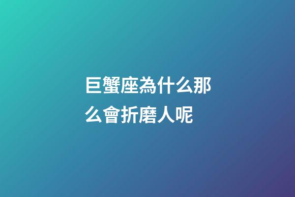 巨蟹座為什么那么會折磨人呢-第1張-星座運勢-玄機派