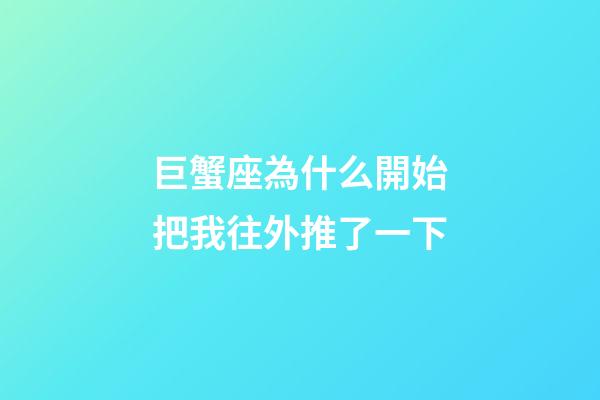巨蟹座為什么開始把我往外推了一下-第1張-星座運勢-玄機派