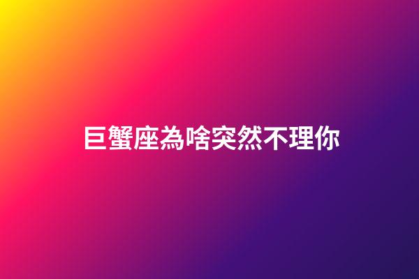 巨蟹座為啥突然不理你-第1張-星座運勢-玄機派