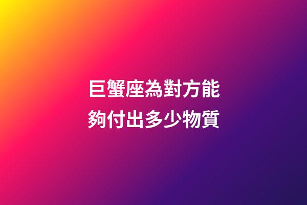 巨蟹座為對方能夠付出多少物質-第1張-星座運勢-玄機派