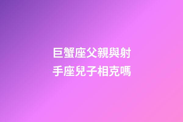 巨蟹座父親與射手座兒子相克嗎-第1張-星座運勢-玄機派