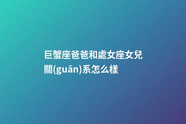巨蟹座爸爸和處女座女兒關(guān)系怎么樣-第1張-星座運(yùn)勢(shì)-玄機(jī)派